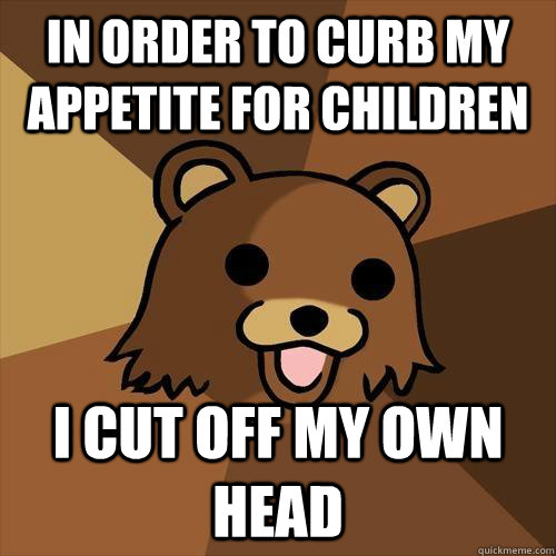 In order to curb my appetite for children i cut off my own head  Pedobear