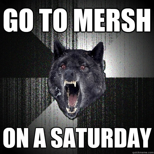 go to mersh on a saturday  Insanity Wolf