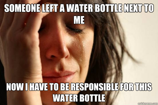 Someone left a water bottle next to me Now I have to be responsible for this water bottle  First World Problems
