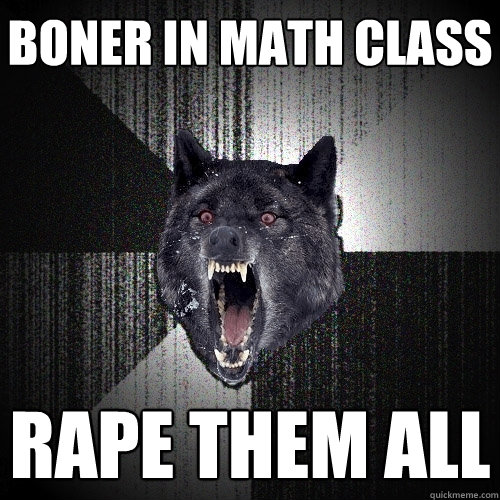 Boner in math class RAPE THEM ALL  Insanity Wolf