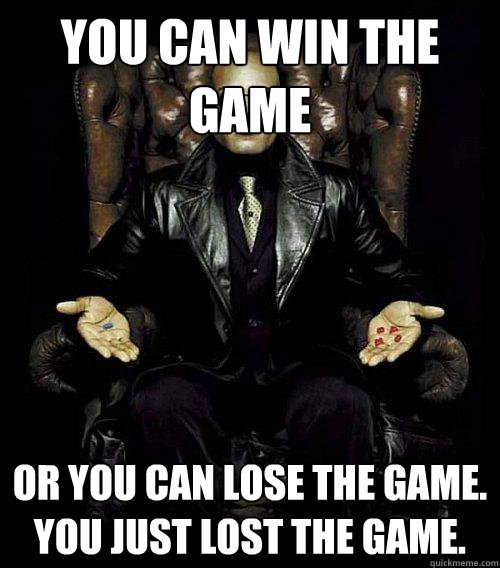 You can win the game or you can lose the game. You just lost the game.  Morpheus