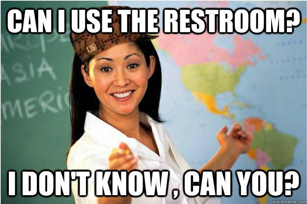 Can i use the restroom? I don't know , can you?  Scumbag Teacher