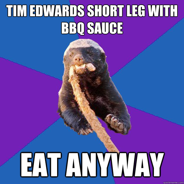 tim edwards short leg with bbq sauce eat anyway  Honey Badger Dont Care