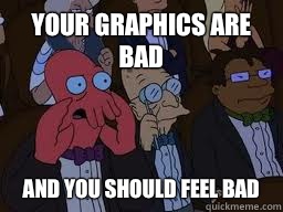 Your graphics are bad and you should feel bad  Zoidberg