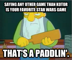 Saying any other game than kotor is your favorite star wars game That's a paddlin'.  Paddlin Jasper