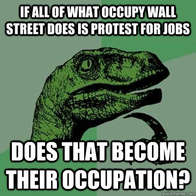 If all of what Occupy wall street does is protest for jobs does that become their occupation?  Catdog Philosoraptor