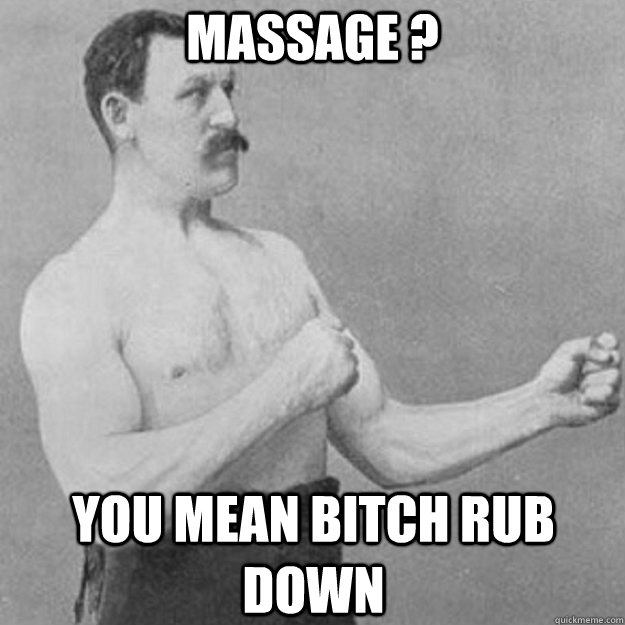 Massage ? you mean bitch rub down  overly manly man
