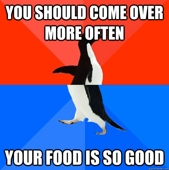 You should come over more often Your food is so good  Socially Awesome Awkward Penguin