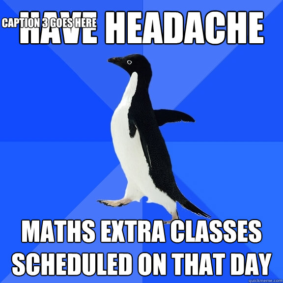 Have headache  maths extra classes scheduled on that day Caption 3 goes here  Socially Awkward Penguin