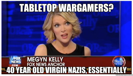 Tabletop wargamers? 40 year old virgin Nazis, essentially  Euphemism Megyn Kelly