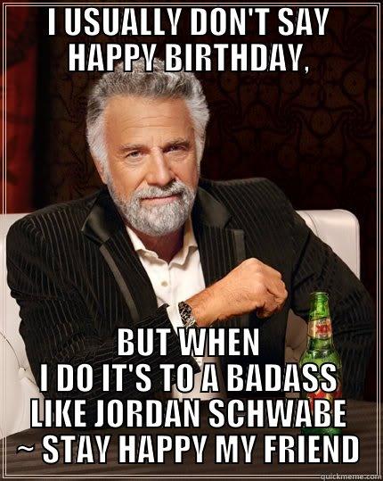 I USUALLY DON'T SAY HAPPY BIRTHDAY, BUT WHEN I DO IT'S TO A BADASS LIKE JORDAN SCHWABE ~ STAY HAPPY MY FRIEND The Most Interesting Man In The World