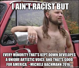 I Ain't Racist But Every minority that's kept down developes a unique artistic voice. and that's good for america. ~Michele Bachmann 2016~  racist redneck
