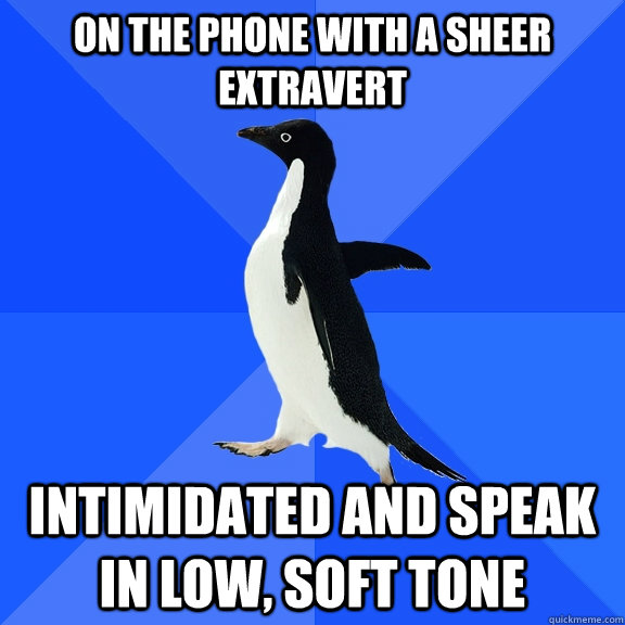 On the phone with a sheer extravert intimidated and speak in low, soft tone  Socially Awkward Penguin