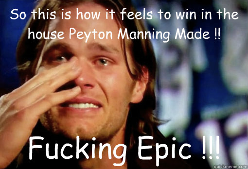 So this is how it feels to win in the house Peyton Manning Made !! Fucking Epic !!!  Crying Tom Brady