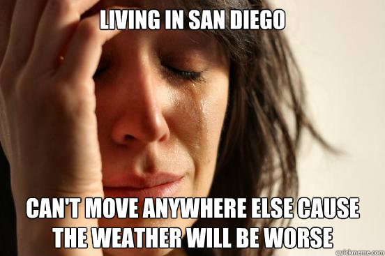 Living in San Diego Can't move anywhere else cause the weather will be worse  First World Problems