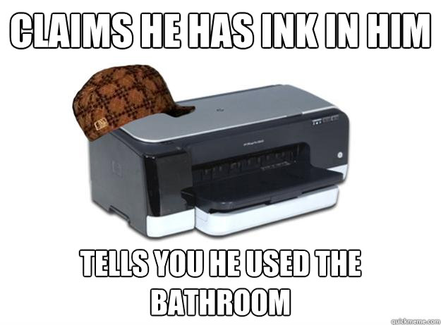 CLAIms he has ink in him Tells you he used the bathroom  Scumbag Printer