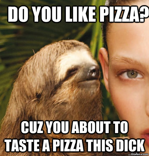 Do you like pizza? cuz you about to taste a pizza this dick  rape sloth