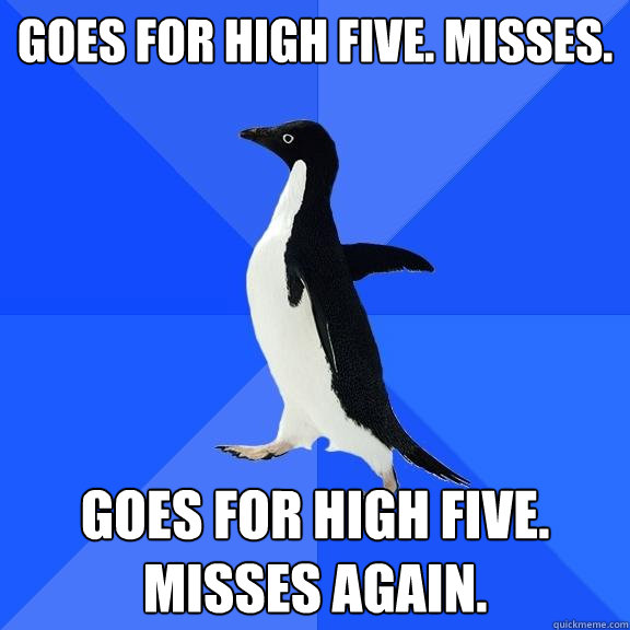 Goes for high five. Misses. Goes for high five. Misses again.  Socially Awkward Penguin