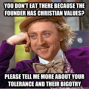 YOU DON'T EAT THERE BECAUSE THE FOUNDER HAS CHRISTIAN VALUES? PLEASE TELL ME MORE ABOUT YOUR TOLERANCE AND THEIR BIGOTRY  Condescending Wonka