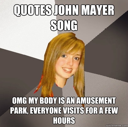 Quotes John Mayer song OMG my body is an amusement park, everyone visits for a few hours - Quotes John Mayer song OMG my body is an amusement park, everyone visits for a few hours  Musically Oblivious 8th Grader