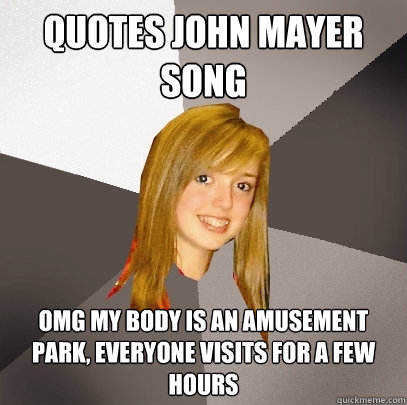 Quotes John Mayer song OMG my body is an amusement park, everyone visits for a few hours  Musically Oblivious 8th Grader