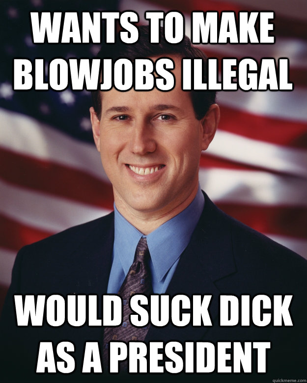 wants to make blowjobs illegal would suck dick as a president  Rick Santorum