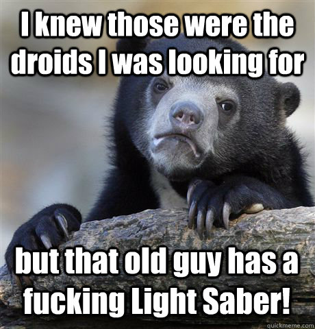 I knew those were the droids I was looking for but that old guy has a fucking Light Saber!  Confession Bear