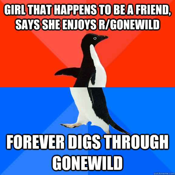 Girl that happens to be a friend, says she enjoys r/gonewild Forever digs through gonewild  Socially Awesome Awkward Penguin