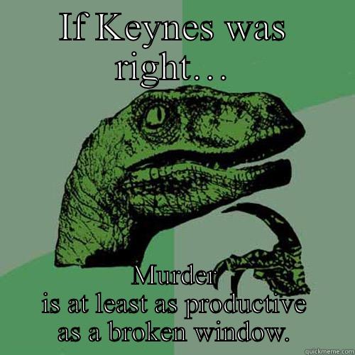 IF KEYNES WAS RIGHT… MURDER IS AT LEAST AS PRODUCTIVE AS A BROKEN WINDOW. Philosoraptor