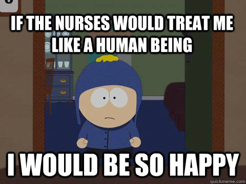 If the nurses would treat me like a human being  i would be so happy  Craig would be so happy
