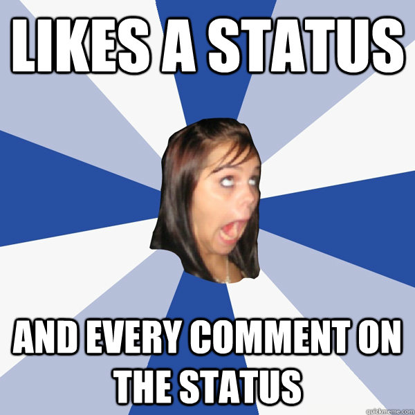 Likes a Status And every comment on the status  Annoying Facebook Girl