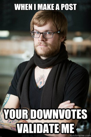 When I make a post your downvotes validate me  Hipster Barista