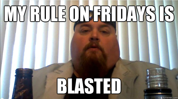 My rule on fridays is blasted  