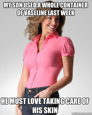 my son used a whole container of vaseline last week he must love taking care of his skin  Oblivious Suburban Mom