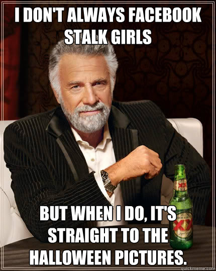 I don't always facebook stalk girls But when i do, it's straight to the halloween pictures.  The Most Interesting Man In The World