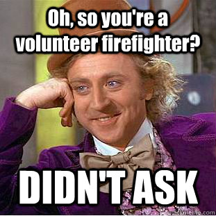 Oh, so you're a volunteer firefighter? DIDN'T ASK  Creepy Wonka