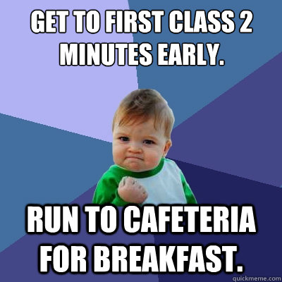 Get to first class 2 minutes early. Run to cafeteria for breakfast.  Success Kid