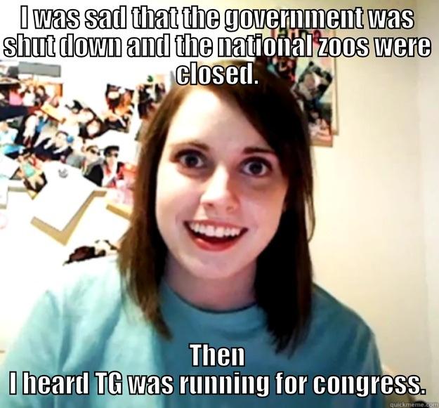 I WAS SAD THAT THE GOVERNMENT WAS SHUT DOWN AND THE NATIONAL ZOOS WERE CLOSED. THEN I HEARD TG WAS RUNNING FOR CONGRESS. Overly Attached Girlfriend