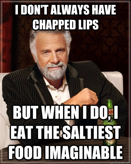I Don't always have chapped lips but when I do, I eat the saltiest food imaginable  The Most Interesting Man In The World