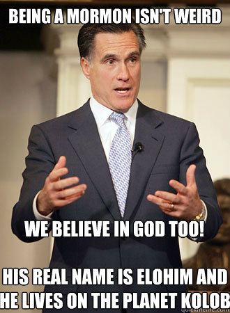 being a mormon isn't weird we believe in god too! his real name is Elohim and he lives on the planet kolob - being a mormon isn't weird we believe in god too! his real name is Elohim and he lives on the planet kolob  Relatable Romney