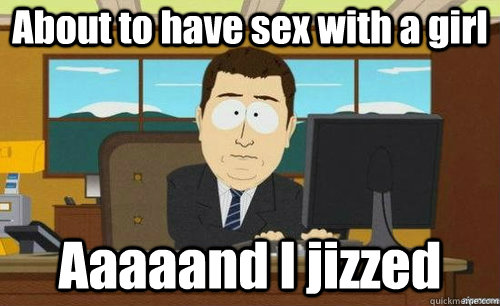 About to have sex with a girl Aaaaand I jizzed  anditsgone