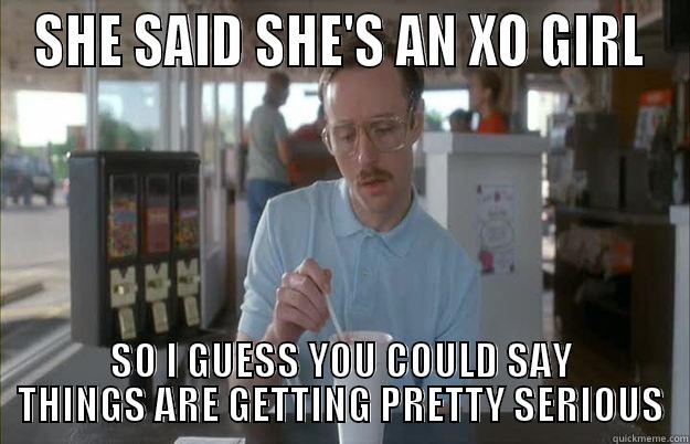 SHE SAID SHE'S AN XO GIRL SO I GUESS YOU COULD SAY THINGS ARE GETTING PRETTY SERIOUS Things are getting pretty serious