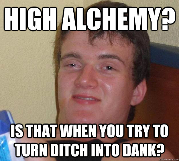 High alchemy? Is that when you try to turn ditch into dank?  10 Guy