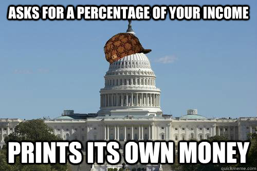 Asks for a percentage of your income Prints its own money  Scumbag Government