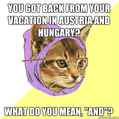 you got back from your vacation in Austria and hungary? what do you mean, 