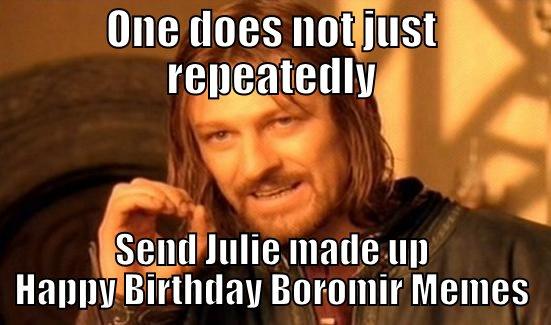Happy Birthday Julie. - ONE DOES NOT JUST REPEATEDLY SEND JULIE MADE UP HAPPY BIRTHDAY BOROMIR MEMES Boromir