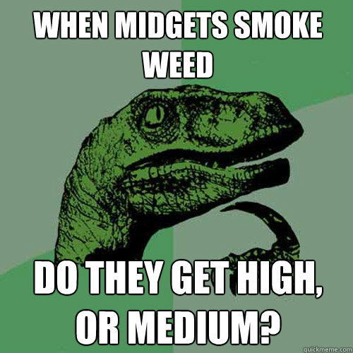 when midgets smoke weed do they get high, or medium?  Philosoraptor