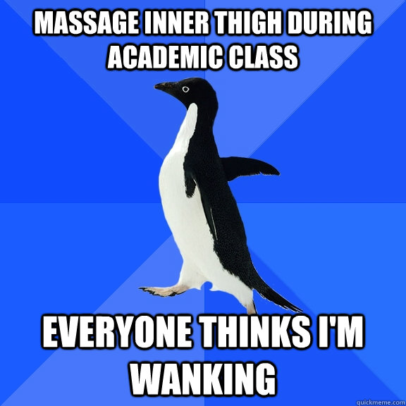 Massage inner thigh during academic class Everyone thinks I'm wanking  Socially Awkward Penguin