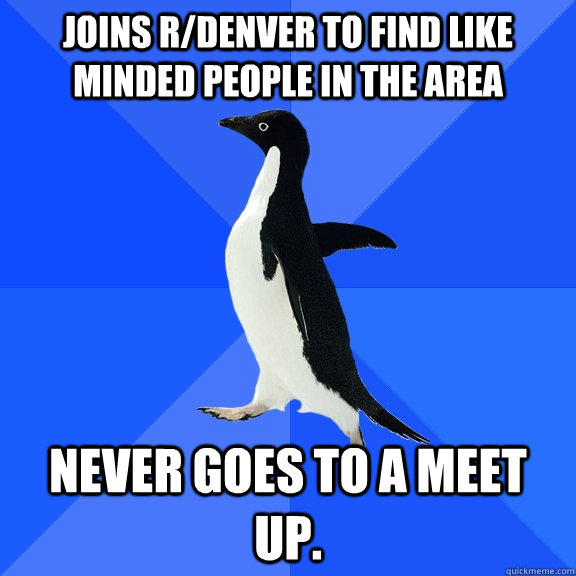 joins r/denver to find like minded people in the area never goes to a meet up.  Socially Awkward Penguin