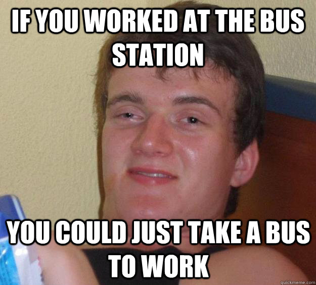 If you worked at the bus station You could just take a bus to work - If you worked at the bus station You could just take a bus to work  10 Guy